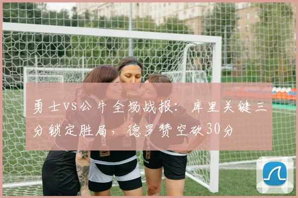 勇士vs公牛全场战报：库里关键三分锁定胜局，德罗赞空砍30分