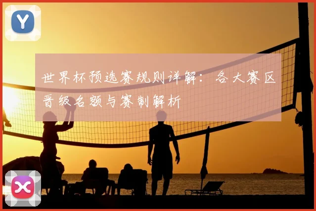 世界杯预选赛规则详解：各大赛区晋级名额与赛制解析