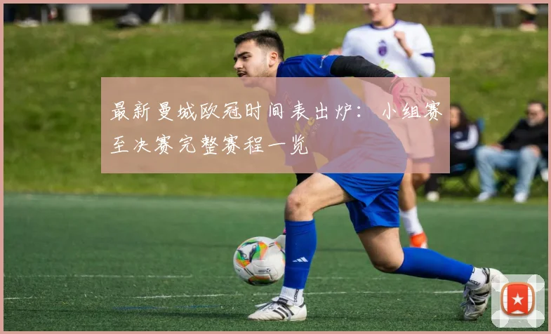 最新曼城欧冠时间表出炉：小组赛至决赛完整赛程一览