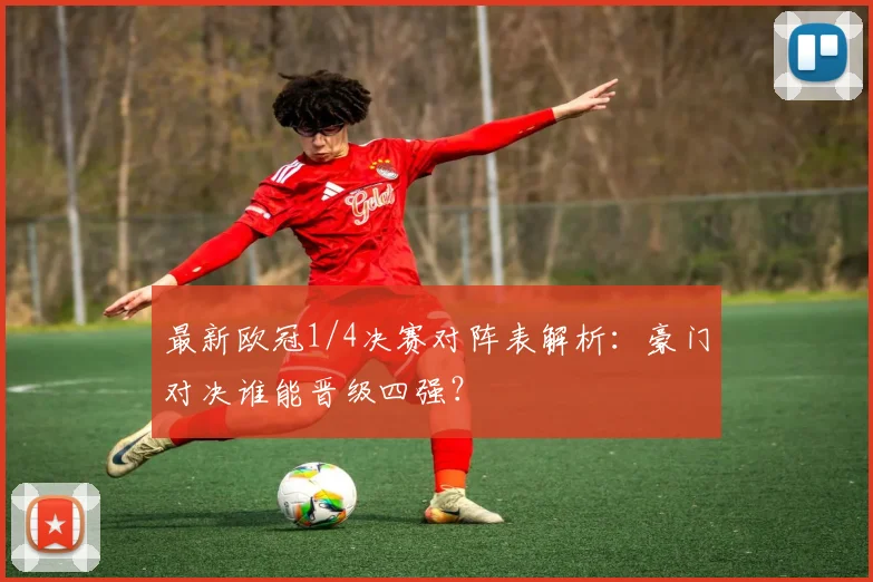 最新欧冠1/4决赛对阵表解析：豪门对决谁能晋级四强？