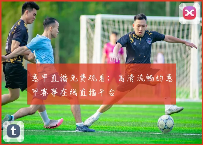 意甲直播免费观看：高清流畅的意甲赛事在线直播平台