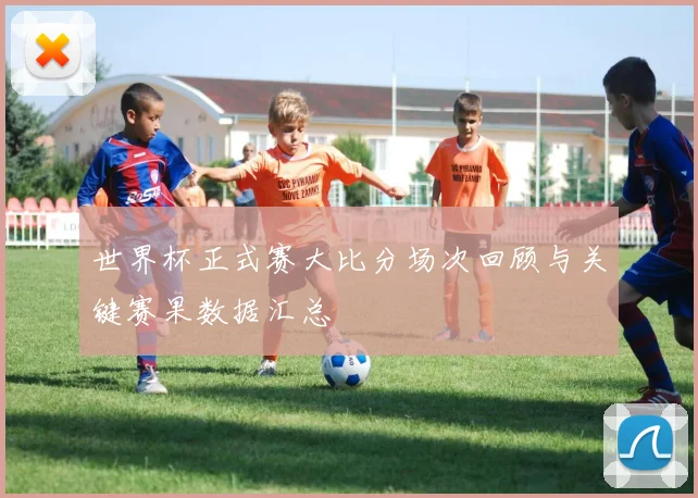 世界杯正式赛大比分场次回顾与关键赛果数据汇总