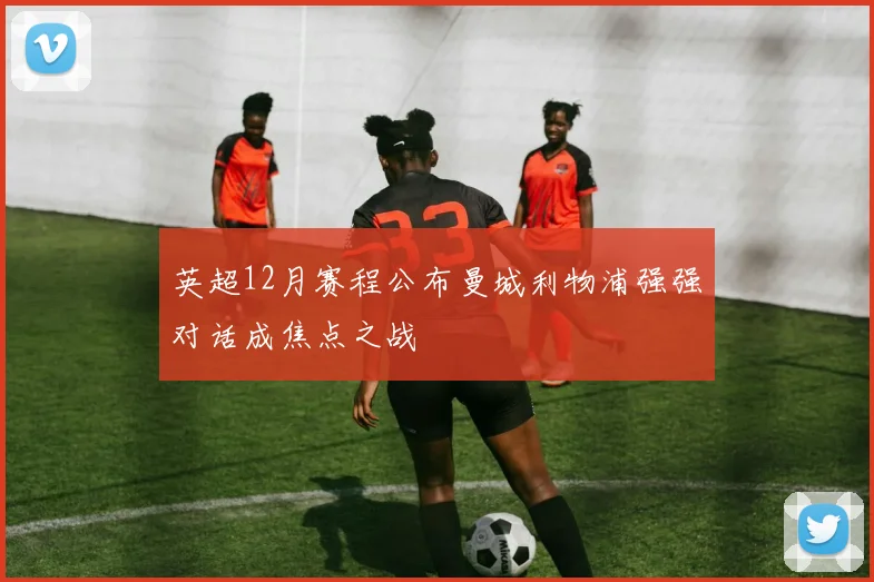 英超12月赛程公布曼城利物浦强强对话成焦点之战