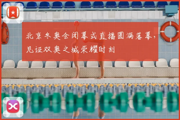 北京冬奥会闭幕式直播圆满落幕，见证双奥之城荣耀时刻