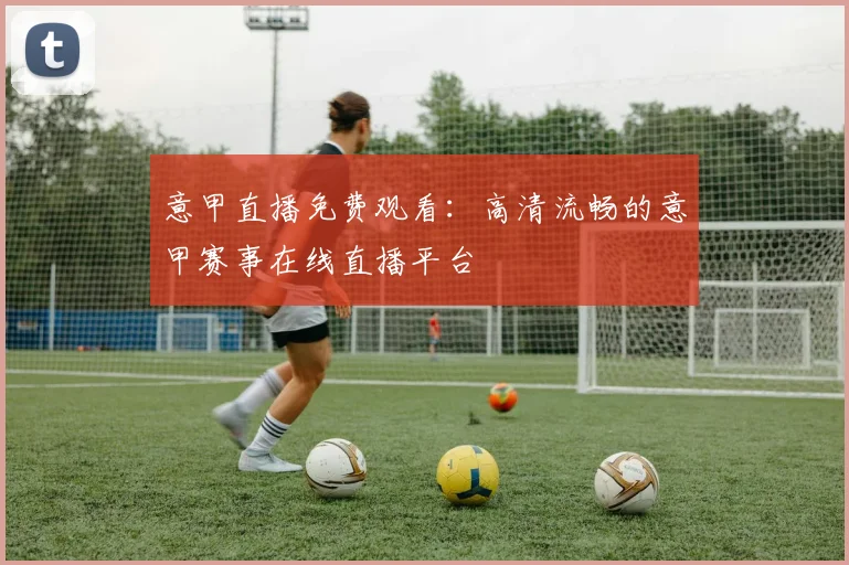 意甲直播免费观看：高清流畅的意甲赛事在线直播平台