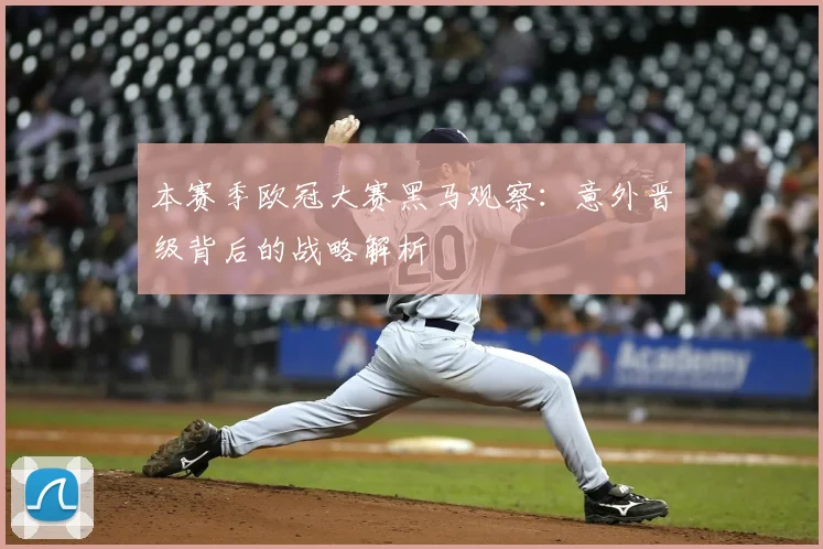 本赛季欧冠大赛黑马观察：意外晋级背后的战略解析