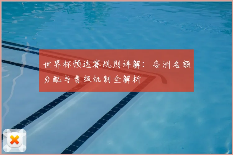 世界杯预选赛规则详解：各洲名额分配与晋级机制全解析