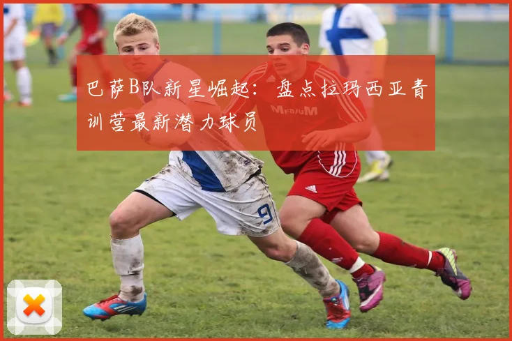 巴萨B队新星崛起：盘点拉玛西亚青训营最新潜力球员