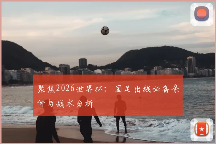 聚焦2026世界杯：国足出线必备条件与战术分析