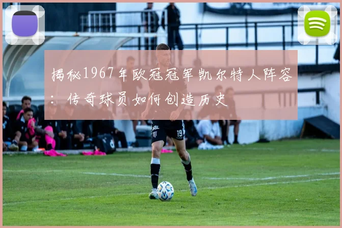 揭秘1967年欧冠冠军凯尔特人阵容：传奇球员如何创造历史