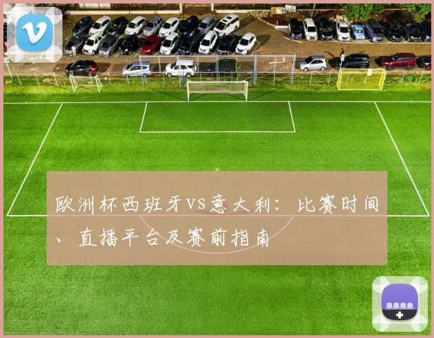 欧洲杯西班牙vs意大利:比赛时间、直播平台及赛前指南