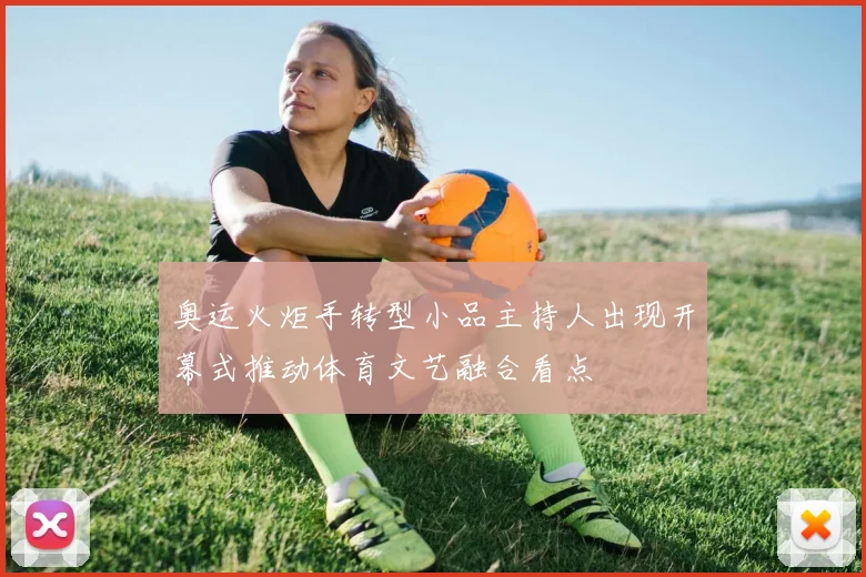 奥运火炬手转型小品主持人出现开幕式推动体育文艺融合看点