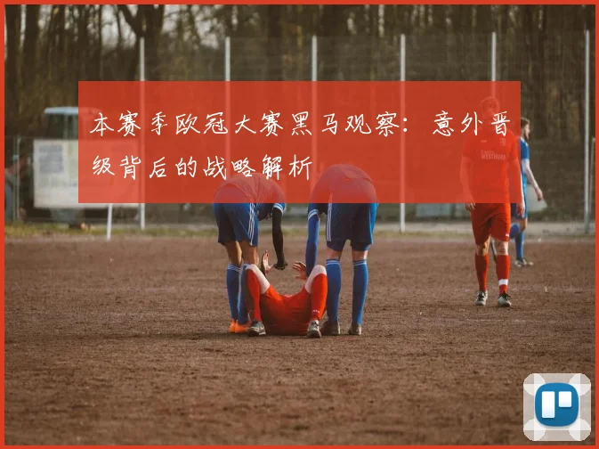 本赛季欧冠大赛黑马观察：意外晋级背后的战略解析