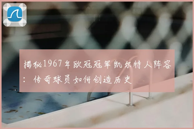 揭秘1967年欧冠冠军凯尔特人阵容：传奇球员如何创造历史