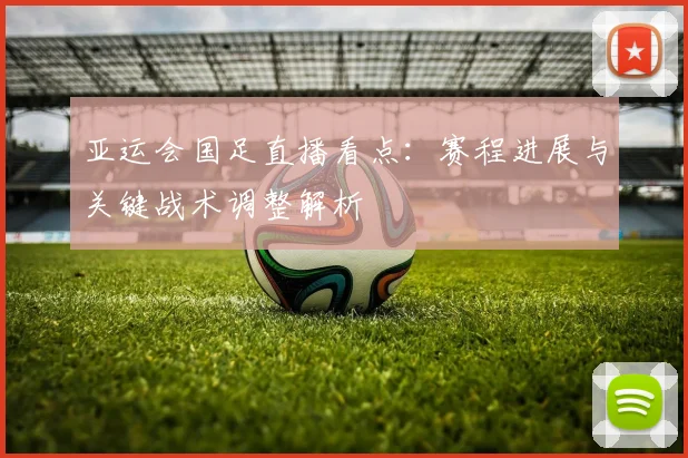 亚运会国足直播看点：赛程进展与关键战术调整解析