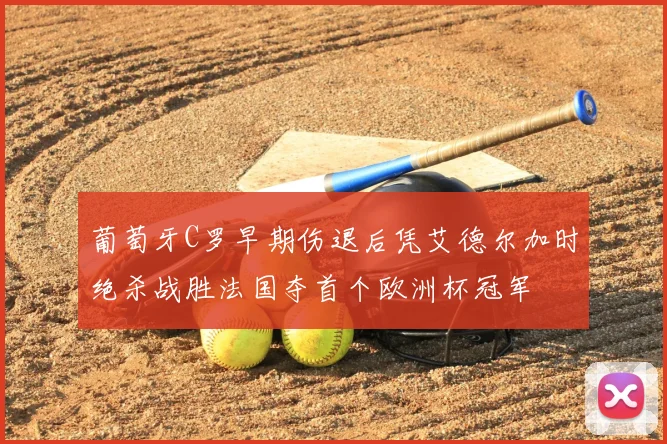 葡萄牙C罗早期伤退后凭艾德尔加时绝杀战胜法国夺首个欧洲杯冠军