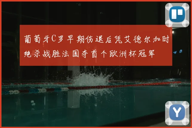 葡萄牙C罗早期伤退后凭艾德尔加时绝杀战胜法国夺首个欧洲杯冠军