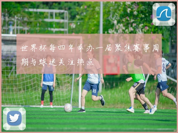 世界杯每四年举办一届聚焦赛事周期与球迷关注热点