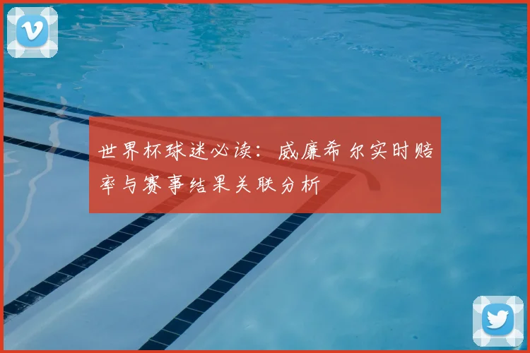 世界杯球迷必读：威廉希尔实时赔率与赛事结果关联分析
