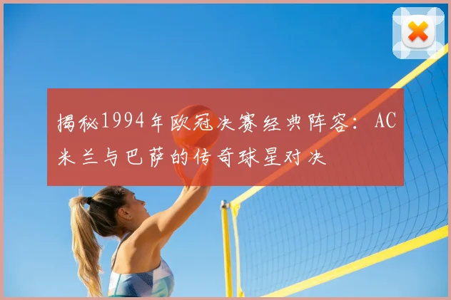 揭秘1994年欧冠决赛经典阵容：AC米兰与巴萨的传奇球星对决