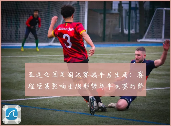 亚运会国足淘汰赛战平后出局：赛程密集影响出线形势与半决赛对阵名单