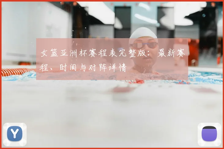 女篮亚洲杯赛程表完整版：最新赛程、时间与对阵详情