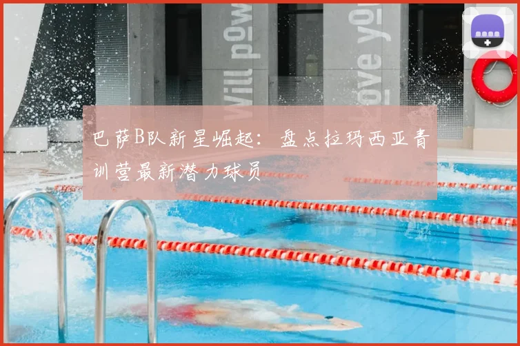 巴萨B队新星崛起：盘点拉玛西亚青训营最新潜力球员