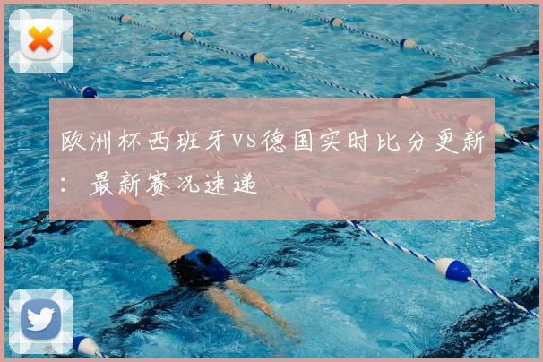 欧洲杯西班牙vs德国实时比分更新：最新赛况速递